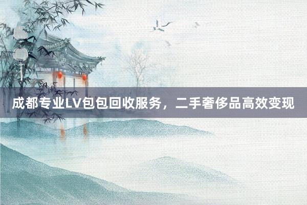 成都专业LV包包回收服务，二手奢侈品高效变现