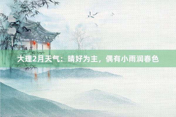 大理2月天气：晴好为主，偶有小雨润春色